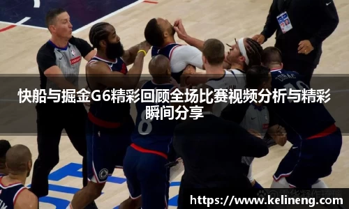 快船与掘金G6精彩回顾全场比赛视频分析与精彩瞬间分享