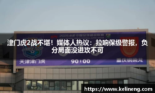 津门虎2战不堪！媒体人热议：拉响保级警报，负分局面没进攻不可