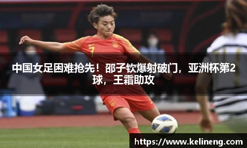 中国女足困难抢先！邵子钦爆射破门，亚洲杯第2球，王霜助攻